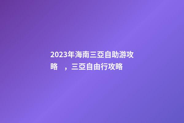 2023年海南三亞自助游攻略，三亞自由行攻略